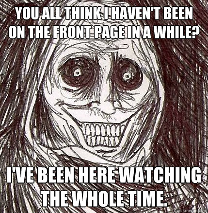 You all think I haven't been on the front page in a while? I've been here watching the whole time.  Horrifying Houseguest