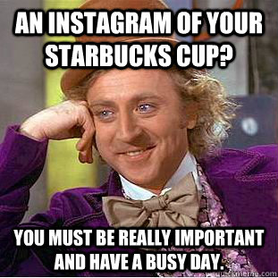 an instagram of your starbucks cup? you must be really important and have a busy day. - an instagram of your starbucks cup? you must be really important and have a busy day.  Condescending Wonka