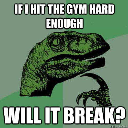 If I hit the gym hard enough Will it break? - If I hit the gym hard enough Will it break?  Philosoraptor