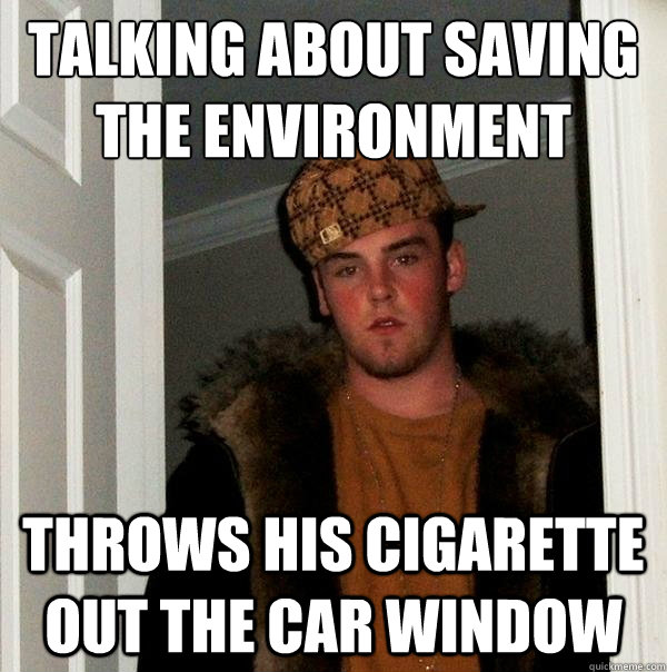 Talking about saving the environment
 Throws his cigarette out the car window  Scumbag Steve