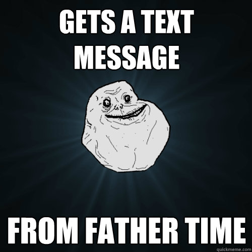 gets a text message from father time  Forever Alone