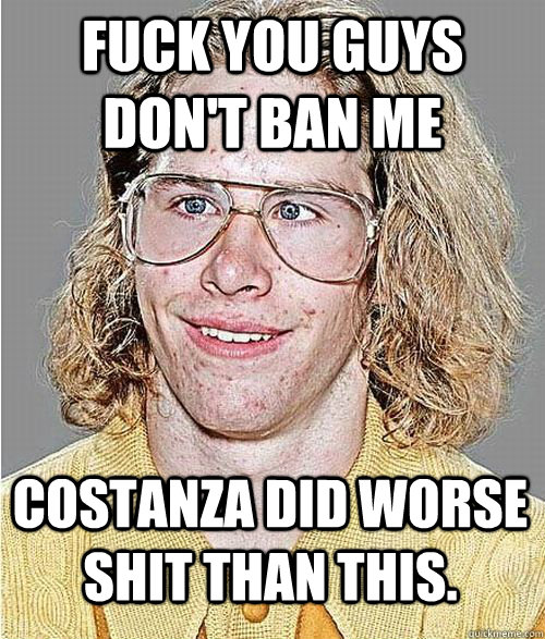 fuck you guys don't ban me costanza did worse shit than this. - fuck you guys don't ban me costanza did worse shit than this.  NeoGAF Asshole