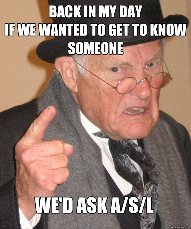 BACK IN MY DAY
if we wanted to get to know someone we'd ask A/s/l  Angry Old Man