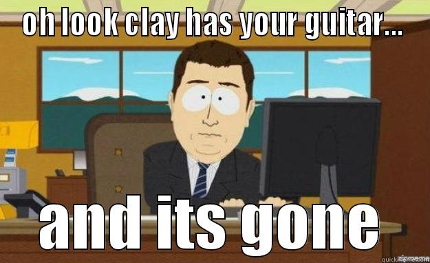 OH LOOK CLAY HAS YOUR GUITAR... AND ITS GONE aaaand its gone