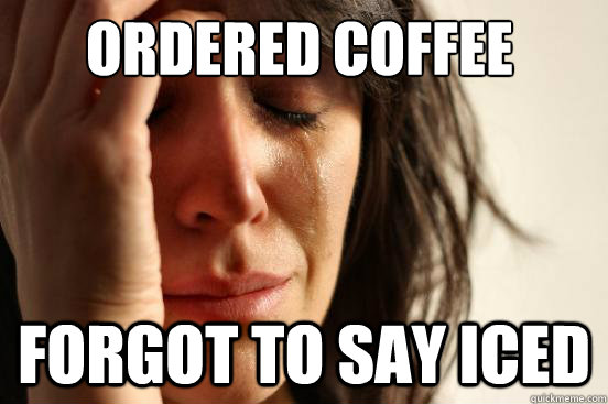 Ordered Coffee Forgot to say ICEd  First World Problems