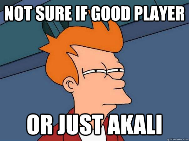 Not sure if good player Or just akali  Futurama Fry