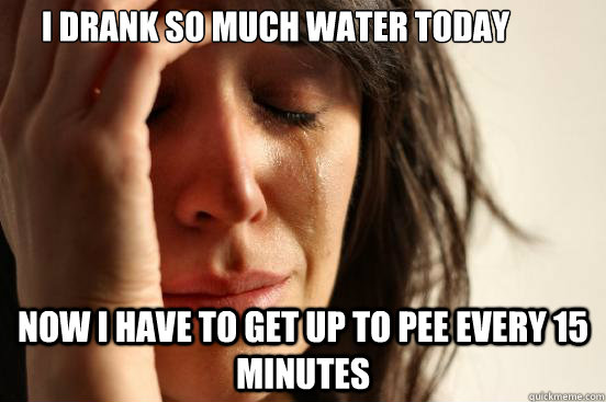 I drank so much water today Now I have to get up to pee every 15 minutes  First World Problems