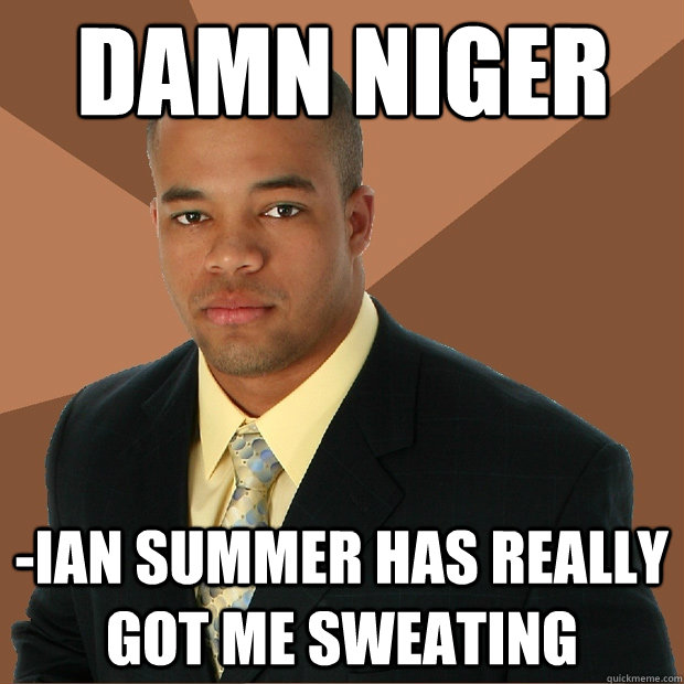 Damn niger -ian summer has really got me sweating   Successful Black Man