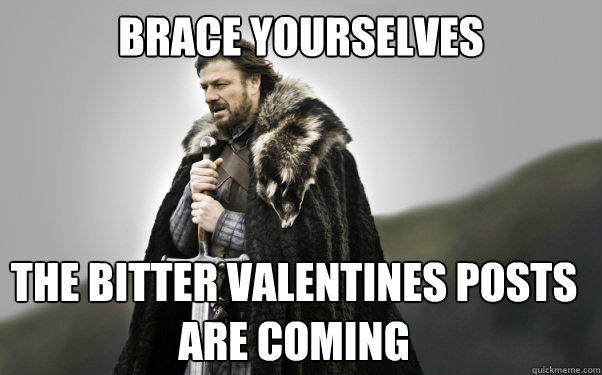 BRACE YOURSELVES the bitter valentines posts are coming  Ned Stark