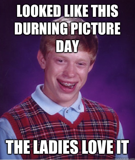 Looked like this durning picture day The ladies love it   Bad Luck Brian