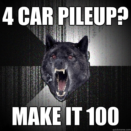 4 car pileup? make it 100  Insanity Wolf