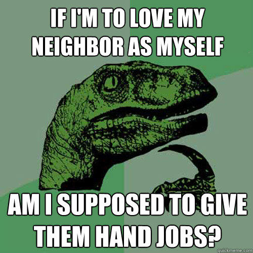 If I'm to love my neighbor as myself Am i supposed to give them hand jobs?  