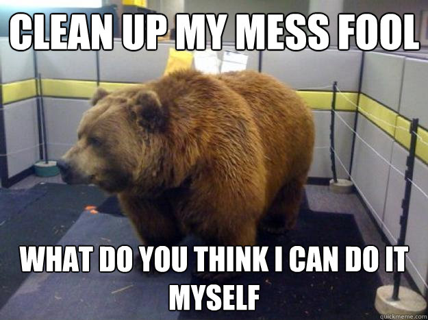 clean up my mess fool what do you think i can do it myself - clean up my mess fool what do you think i can do it myself  Office Grizzly