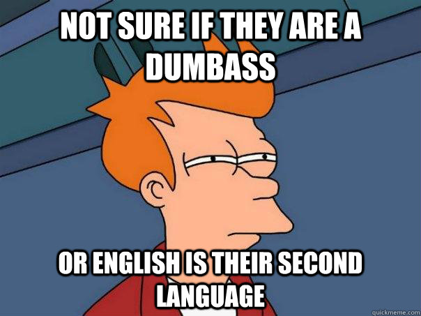 Not sure if they are a dumbass Or english is their second language  Futurama Fry