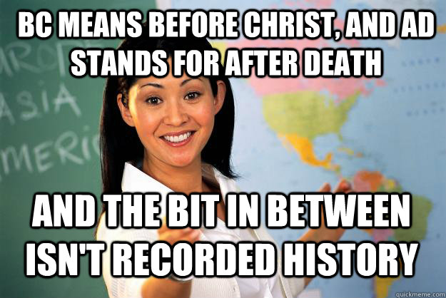 BC means Before christ, and ad stands for after death and the bit in between isn't recorded history  Unhelpful High School Teacher