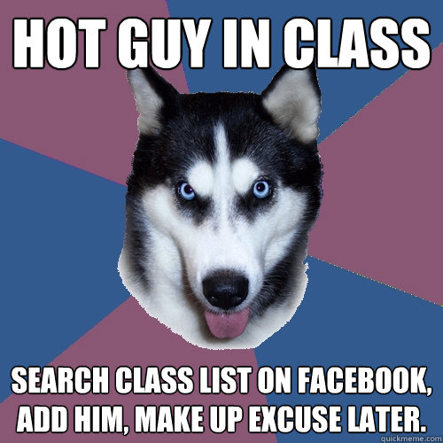 hot guy in class search class list on Facebook, add him, make up excuse later.  Creeper Canine