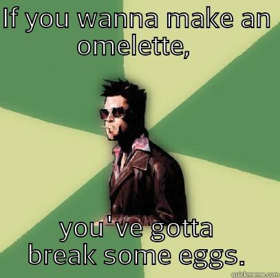 IF YOU WANNA MAKE AN OMELETTE,  YOU'VE GOTTA BREAK SOME EGGS. Helpful Tyler Durden