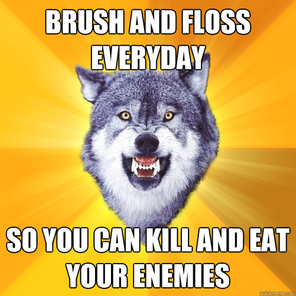 brush and floss everyday so you can kill and eat your enemies  Courage Wolf