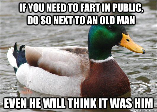 if you need to fart in public, do so next to an old man even he will think it was him  Actual Advice Mallard