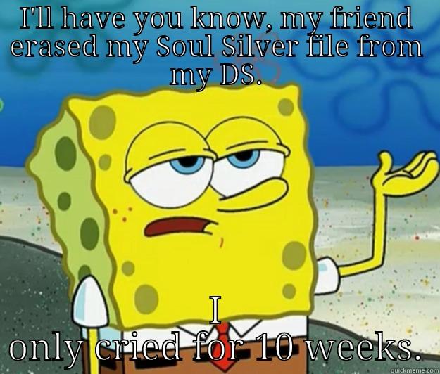 I'LL HAVE YOU KNOW, MY FRIEND ERASED MY SOUL SILVER FILE FROM MY DS. I ONLY CRIED FOR 10 WEEKS. Tough Spongebob