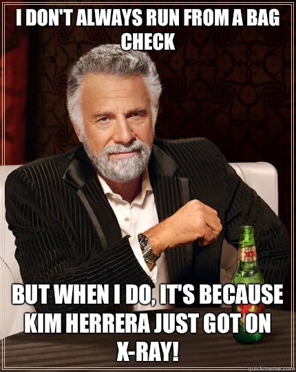 I don't always run from a bag check But when i do, it's because Kim Herrera just got on X-ray!  The Most Interesting Man In The World