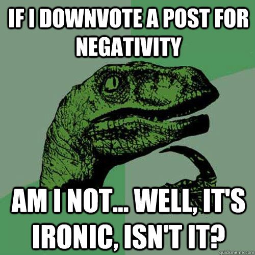 If I downvote a post for negativity Am I not... well, it's ironic, isn't it?  Philosoraptor