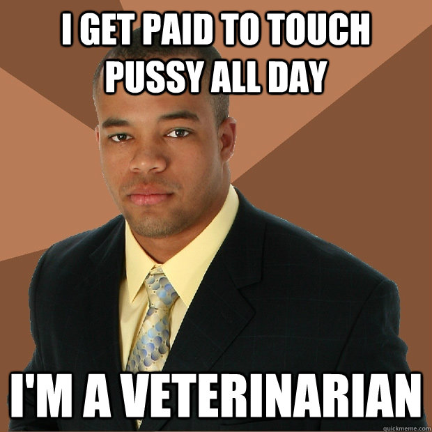 I get paid to touch pussy all day I'm a veterinarian - I get paid to touch pussy all day I'm a veterinarian  Successful Black Man