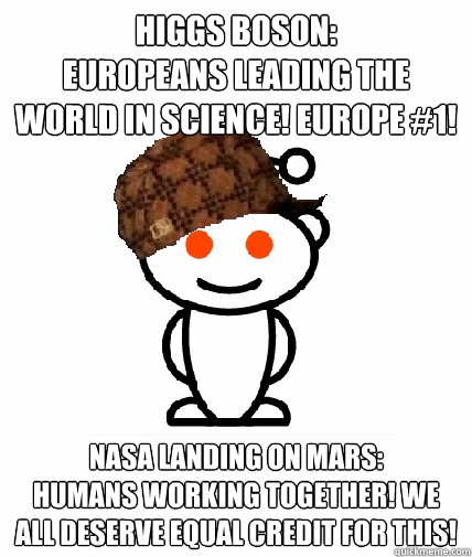 Higgs Boson:
EUROPEANS LEADING THE WORLD IN SCIENCE! EUROPE #1!
 NASA Landing on Mars:
HUMANS WORKING TOGETHER! WE ALL DESERVE EQUAL CREDIT FOR THIS!  Scumbag Reddit