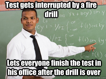 Test gets interrupted by a fire drill Lets everyone finish the test in his office after the drill is over   Good Guy Teacher