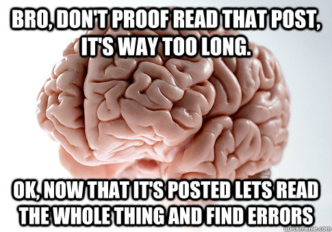 Bro, don't proof read that post, it's way too long. ok, now that it's posted lets read the whole thing and find errors  Scumbag Brain