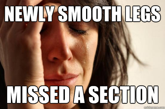 newly smooth legs missed a section - newly smooth legs missed a section  First World Problems