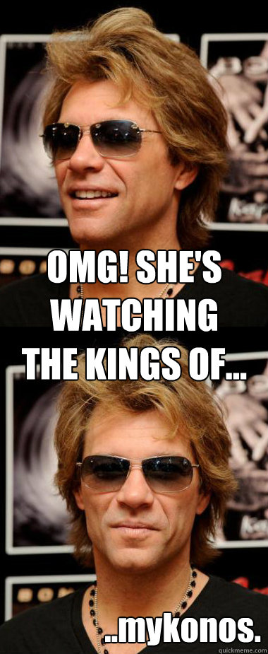 OMG! SHE'S WATCHING
THE KINGS OF... ..mykonos.  Optimistic Bon Jovi