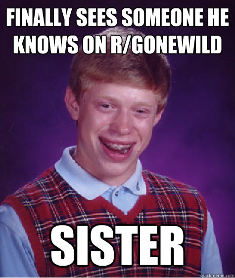 FINALLY SEES SOMEONE HE KNOWS ON R/GONEWILD SISTER  Bad Luck Brian