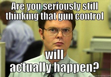 ARE YOU SERIOUSLY STILL THINKING THAT GUN CONTROL WILL ACTUALLY HAPPEN? Schrute