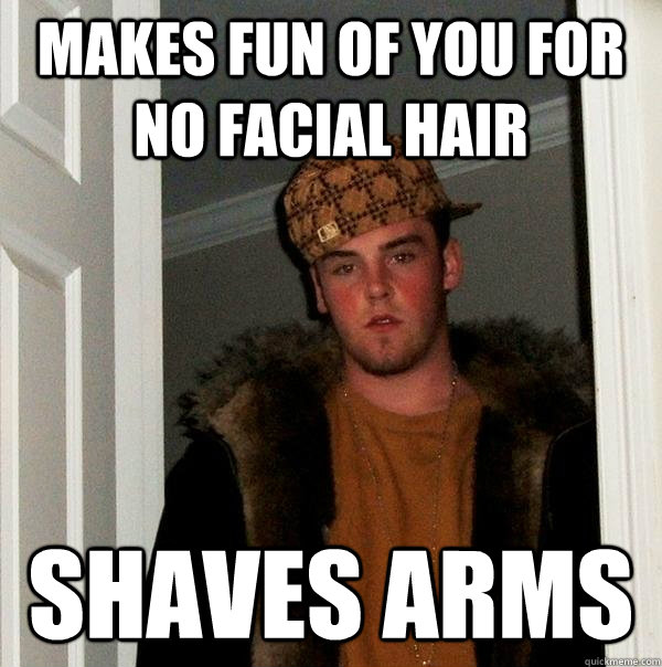 Makes fun of you for no facial hair Shaves arms  Scumbag Steve