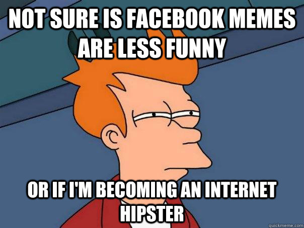 Not sure is facebook memes are less funny or If I'm becoming an internet hipster  Futurama Fry