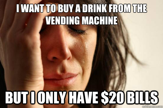 I want to buy a drink from the vending machine but i only have $20 bills - I want to buy a drink from the vending machine but i only have $20 bills  First World Problems