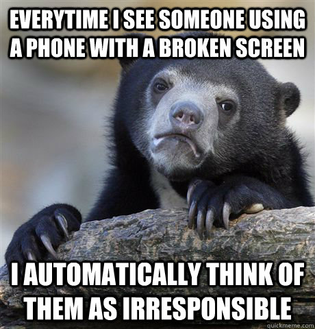 Everytime I see someone using a phone with a broken screen I automatically think of them as irresponsible - Everytime I see someone using a phone with a broken screen I automatically think of them as irresponsible  Confession Bear