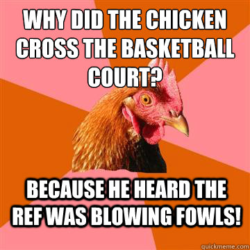 Why did the chicken cross the basketball court? Because he heard the Ref was blowing Fowls!  Anti-Joke Chicken