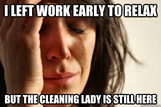 I left work early to relax but the cleaning lady is still here  First World Problems