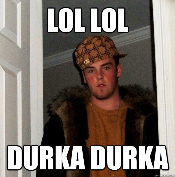 lol lol durka durka  Scumbag Steve