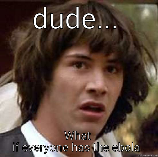 dude dude dude - DUDE... WHAT IF EVERYONE HAS THE EBOLA VIRUS conspiracy keanu