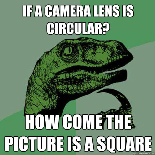 If a camera lens is circular? how come the picture is a square  Philosoraptor