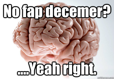 No fap decemer? ....Yeah right.  Scumbag Brain