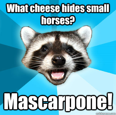 What cheese hides small horses? Mascarpone!  Lame Pun Coon