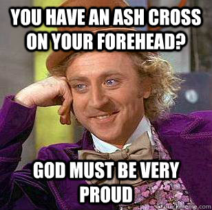 you have an ash cross on your forehead? god must be very proud  Condescending Wonka