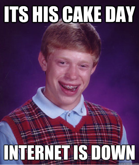 its his cake day internet is down  Bad Luck Brian