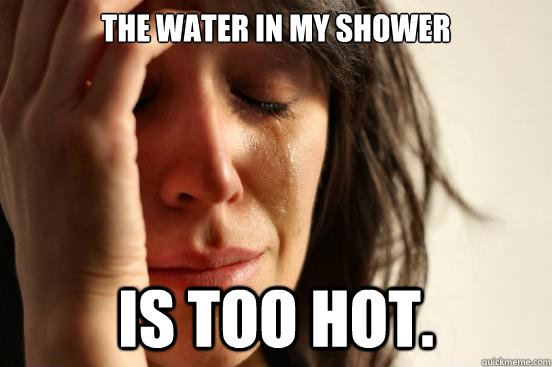 the-water-in-my-shower-is-too-hot-first-world-problems-quickmeme