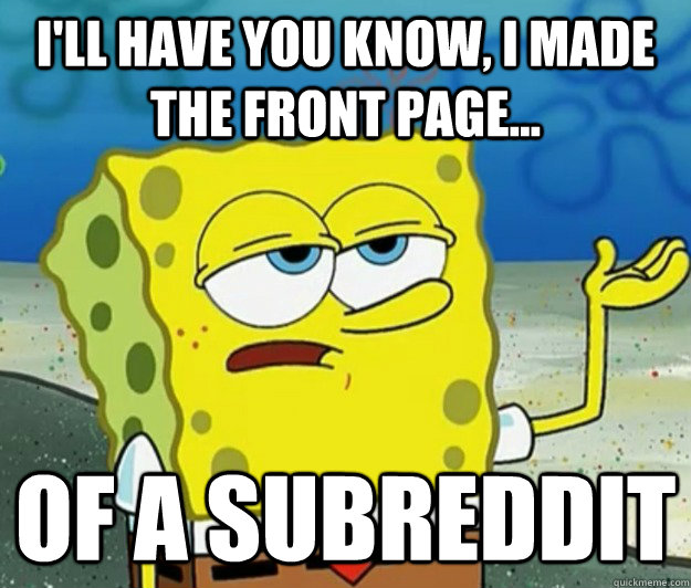 I'll have you know, I made the front page... Of a Subreddit - I'll have you know, I made the front page... Of a Subreddit  Tough Spongebob