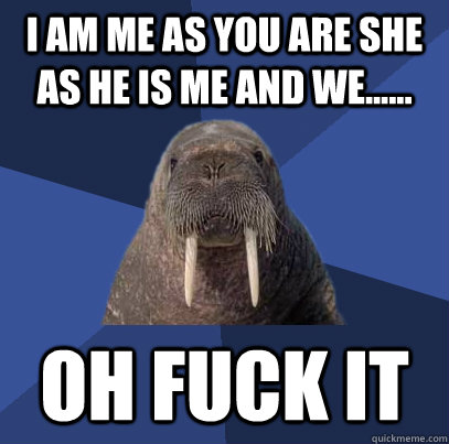 I am me as you are she as he is me and we...... Oh fuck it  Web Developer Walrus